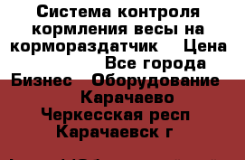 Система контроля кормления(весы на кормораздатчик) › Цена ­ 190 000 - Все города Бизнес » Оборудование   . Карачаево-Черкесская респ.,Карачаевск г.